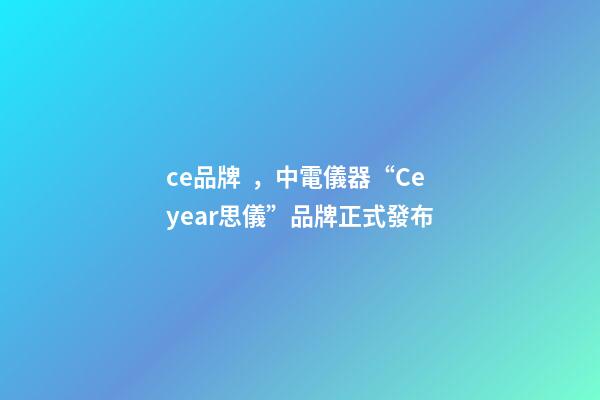 ce品牌，中電儀器“Ceyear思儀”品牌正式發布-第1張-觀點-玄機派